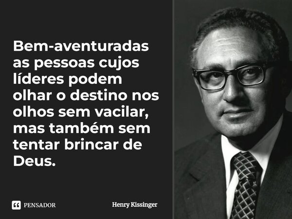 ⁠Bem-aventuradas as pessoas cujos líderes podem olhar o destino nos olhos sem vacilar, mas também sem tentar brincar de Deus.... Frase de Henry Kissinger.