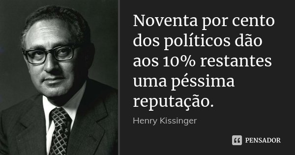 Noventa por cento dos políticos dão aos 10% restantes uma péssima reputação.... Frase de Henry Kissinger.