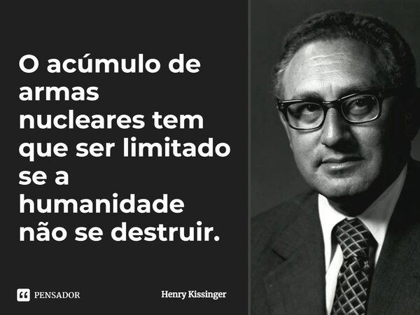 ⁠O acúmulo de armas nucleares tem que ser limitado se a humanidade não se destruir.... Frase de Henry Kissinger.