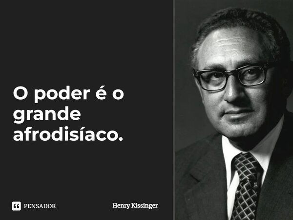 ⁠O poder é o grande afrodisíaco.... Frase de Henry Kissinger.