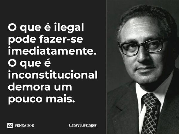 ⁠O que é ilegal pode fazer-se imediatamente. O que é inconstitucional demora um pouco mais.... Frase de Henry Kissinger.