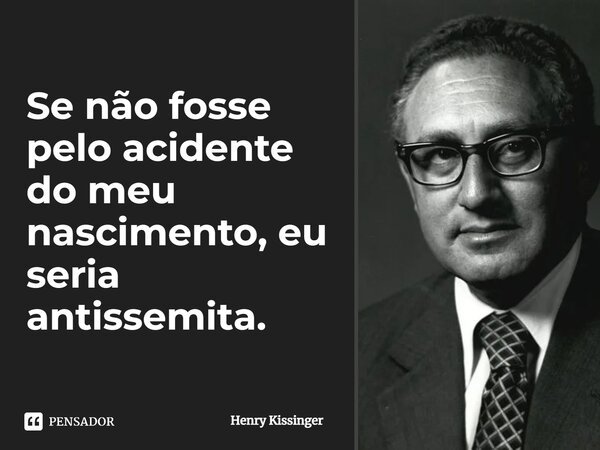 ⁠Se não fosse pelo acidente do meu nascimento, eu seria antissemita.... Frase de Henry Kissinger.