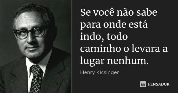 Se você não sabe para onde está indo, todo caminho o levara a lugar nenhum.... Frase de Henry Kissinger.