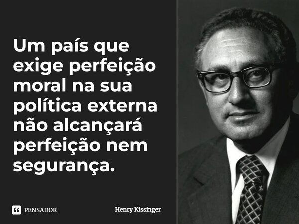 ⁠Um país que exige perfeição moral na sua política externa não alcançará perfeição nem segurança.... Frase de Henry Kissinger.