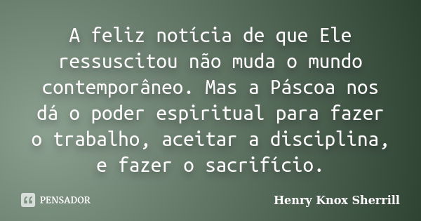 A feliz notícia de que Ele ressuscitou não muda o mundo contemporâneo. Mas a Páscoa nos dá o poder espiritual para fazer o trabalho, aceitar a disciplina, e faz... Frase de Henry Knox Sherrill.