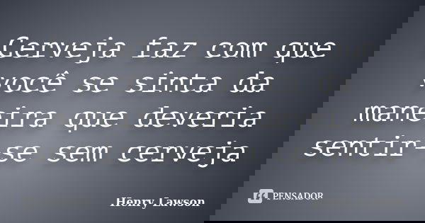 Cerveja faz com que você se sinta da maneira que deveria sentir-se sem cerveja... Frase de Henry Lawson.