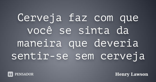 Cerveja faz com que você se sinta da maneira que deveria sentir-se sem cerveja... Frase de Henry Lawson.