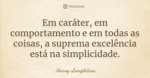 Em caráter, em comportamento e em todas as coisas, a suprema excelência está na simplicidade.... Frase de Henry Longfellow.