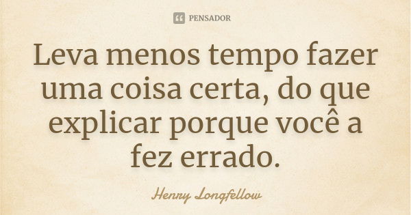 Leva menos tempo fazer uma coisa certa, do que explicar porque você a fez errado.... Frase de Henry Longfellow.