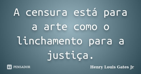 A censura está para a arte como o linchamento para a justiça.... Frase de Henry Louis Gates Jr..