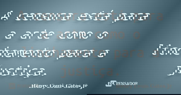 A censura está para a arte como o linchamento para a justiça.... Frase de Henry Louis Gates Jr..