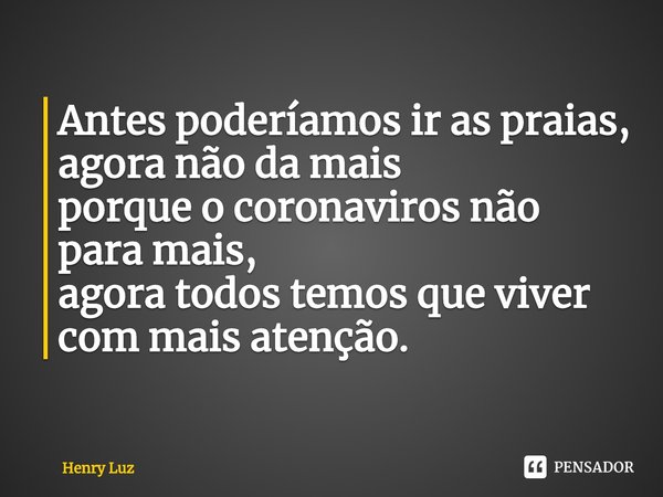 ⁠Antes poderíamos ir as praias,
agora não da mais
porque o coronaviros não para mais,
agora todos temos que viver com mais atenção.... Frase de Henry Luz.