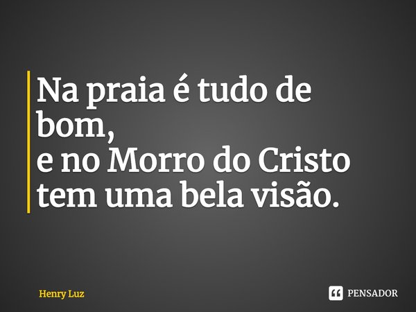 ⁠Na praia é tudo de bom,
e no Morro do Cristo tem uma bela visão.... Frase de Henry Luz.