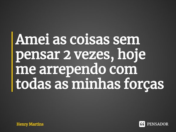 ⁠Amei as coisas sem pensar 2 vezes, hoje me arrependo com todas as minhas forças... Frase de Henry Martins.