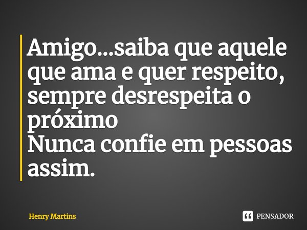 Amigo...saiba que aquele que ama e quer respeito, sempre desrespeita o próximo
Nunca confie em pessoas assim.⁠... Frase de Henry Martins.