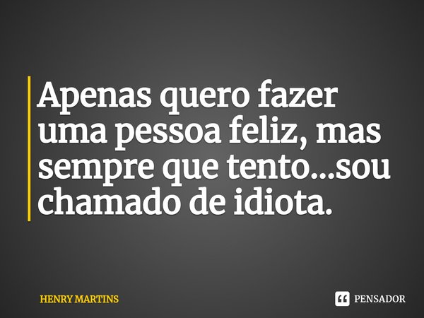 ⁠Apenas quero fazer uma pessoa feliz, mas sempre que tento...sou chamado de idiota.... Frase de Henry Martins.