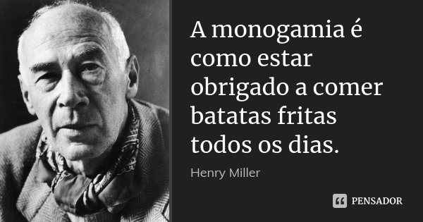 A monogamia é como estar obrigado a comer batatas fritas todos os dias.... Frase de Henry Miller.