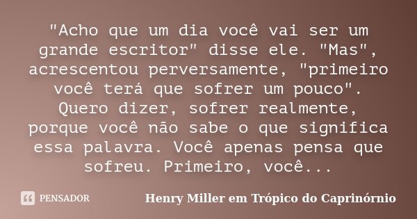 "Acho que um dia você vai ser um grande escritor" disse ele. "Mas", acrescentou perversamente, "primeiro você terá que sofrer um pouco&... Frase de Henry Miller em Trópico do Caprinórnio.