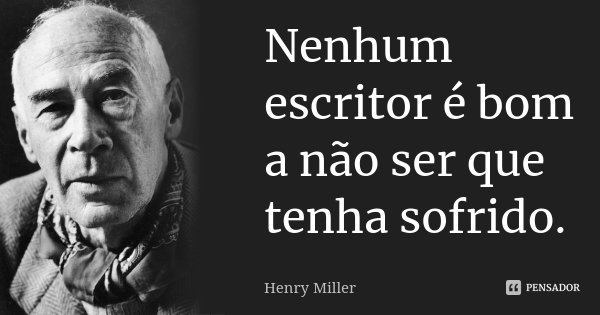 Nenhum escritor é bom a não ser que tenha sofrido.... Frase de Henry Miller.