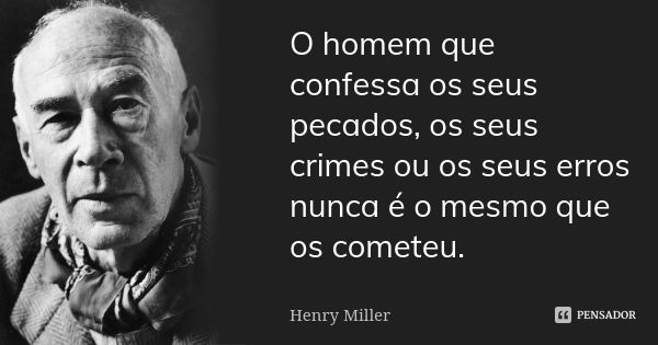 O homem que confessa os seus pecados, os seus crimes ou os seus erros nunca é o mesmo que os cometeu.... Frase de Henry Miller.