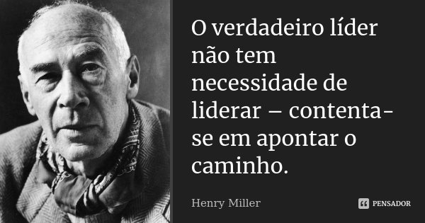 O verdadeiro líder não tem necessidade de liderar – contenta-se em apontar o caminho.... Frase de Henry Miller.