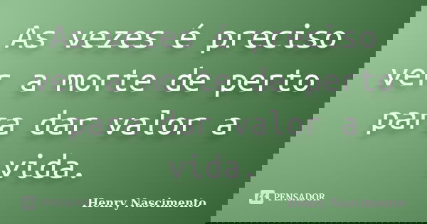 As vezes é preciso ver a morte de perto para dar valor a vida.... Frase de Henry Nascimento.