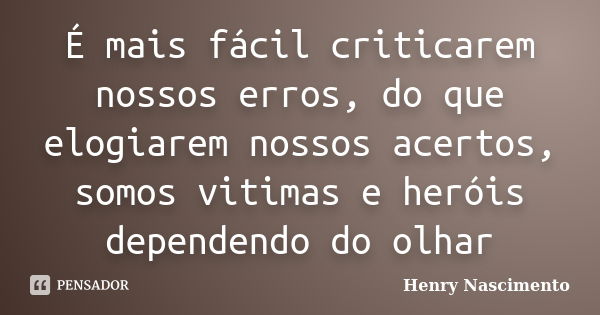 É mais fácil criticarem nossos erros, do que elogiarem nossos acertos, somos vitimas e heróis dependendo do olhar... Frase de Henry Nascimento.