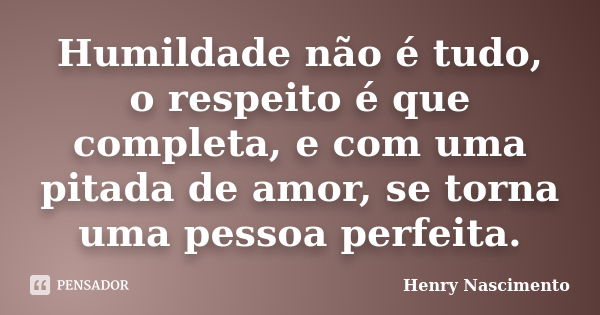 Humildade não é tudo, o respeito é que completa, e com uma pitada de amor, se torna uma pessoa perfeita.... Frase de Henry Nascimento.