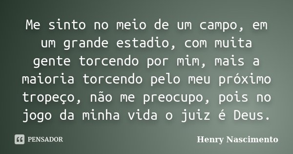 Me sinto no meio de um campo, em um grande estadio, com muita gente torcendo por mim, mais a maioria torcendo pelo meu próximo tropeço, não me preocupo, pois no... Frase de Henry Nascimento.