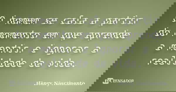 O homem se cala a partir do momento em que aprende a mentir e ignorar a realidade da vida.... Frase de Henry Nascimento.