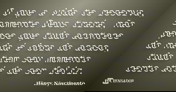 O que a vida te reserva, somente Deus trará, não pense que tudo acontece do nada é obra do acaso, tudo tem seu momento certo até de ser feliz.... Frase de Henry Nascimento.