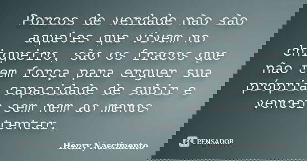 Porcos de verdade não são aqueles que vivem no chiqueiro, são os fracos que não tem força para erguer sua própria capacidade de subir e vencer sem nem ao menos ... Frase de Henry Nascimento.
