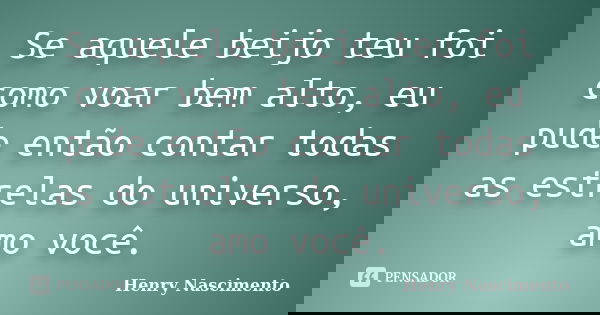 Se aquele beijo teu foi como voar bem alto, eu pude então contar todas as estrelas do universo, amo você.... Frase de Henry Nascimento.