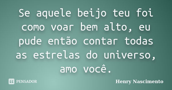 Se aquele beijo teu foi como voar bem alto, eu pude então contar todas as estrelas do universo, amo você.... Frase de Henry Nascimento.