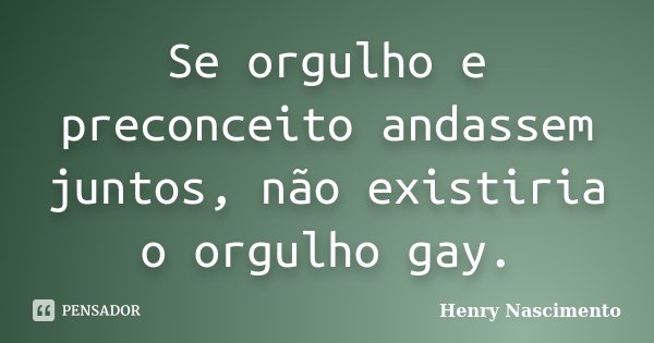Se orgulho e preconceito andassem juntos, não existiria o orgulho gay.... Frase de Henry Nascimento.