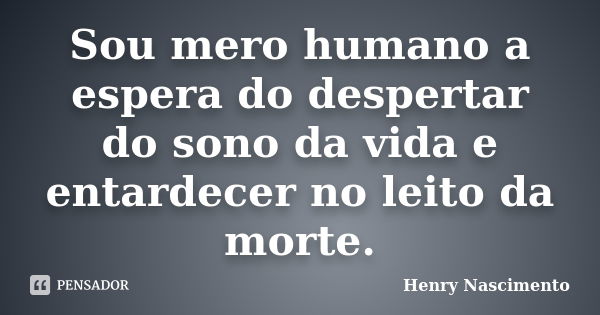 Sou mero humano a espera do despertar do sono da vida e entardecer no leito da morte.... Frase de Henry Nascimento.