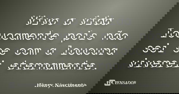 Vivo a vida loucamente pois não sei se com a loucura viverei eternamente.... Frase de Henry Nascimento.