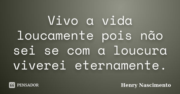 Vivo a vida loucamente pois não sei se com a loucura viverei eternamente.... Frase de Henry Nascimento.