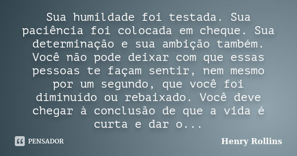 Sua humildade foi testada. Sua paciência foi colocada em cheque. Sua determinação e sua ambição também. Você não pode deixar com que essas pessoas te façam sent... Frase de Henry Rollins.