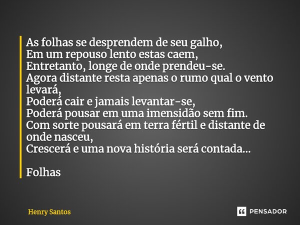 ⁠As folhas se desprendem de seu galho, Em um repouso lento estas caem, Entretanto, longe de onde prendeu-se. Agora distante resta apenas o rumo qual o vento lev... Frase de Henry Santos.