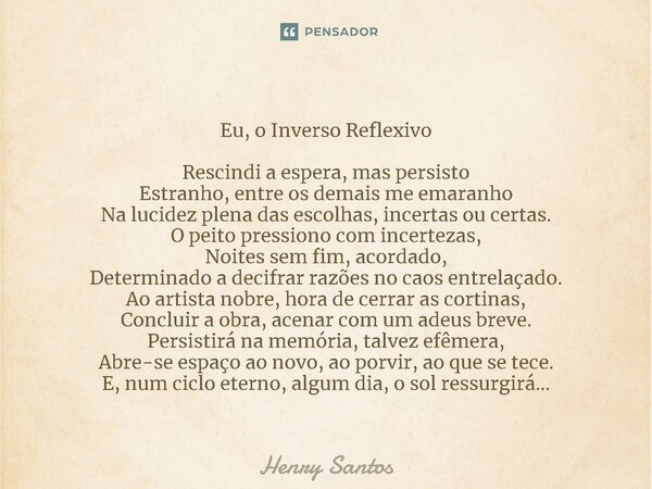 ⁠Eu, o Inverso Reflexivo Rescindi a espera, mas persisto Estranho, entre os demais me emaranho Na lucidez plena das escolhas, incertas ou certas. O peito pressi... Frase de Henry Santos.