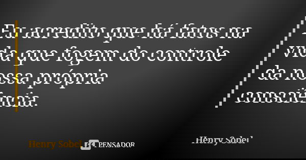 Eu acredito que há fatos na vida que fogem do controle da nossa própria consciência.... Frase de Henry Sobel.