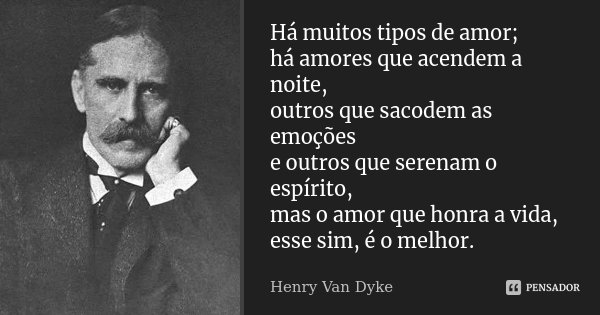 Há muitos tipos de amor; há amores que acendem a noite, outros que sacodem as emoções e outros que serenam o espírito, mas o amor que honra a vida, esse sim, é ... Frase de Henry Van Dyke.