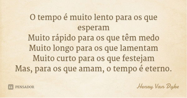 O tempo é muito lento para os que esperam
Muito rápido para os que têm medo
Muito longo para os que lamentam
Muito curto para os que festejam
Mas, para os que a... Frase de Henry Van Dyke.