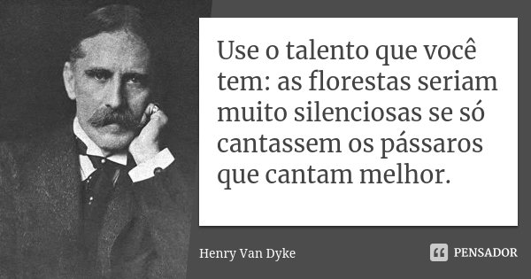 Use o talento que você tem: as florestas seriam muito silenciosas se só cantassem os pássaros que cantam melhor.... Frase de Henry van Dyke.