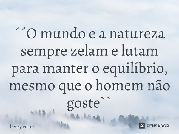 ⁠´´O mundo e a natureza sempre zelam e lutam para manter o equilíbrio, mesmo que o homem não goste``... Frase de henry victor.