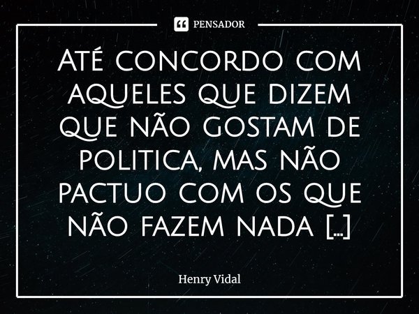 ⁠Até concordo com aqueles que dizem que não gostam de politica, mas não pactuo com os que não fazem nada para mudar o cenário.... Frase de Henry Vidal.