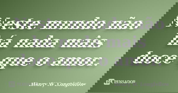 Neste mundo não há nada mais doce que o amor.... Frase de Henry W. Longfellow.