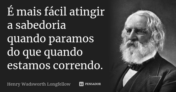 É mais fácil atingir a sabedoria quando paramos do que quando estamos correndo.... Frase de Henry Wadsworth Longfellow.