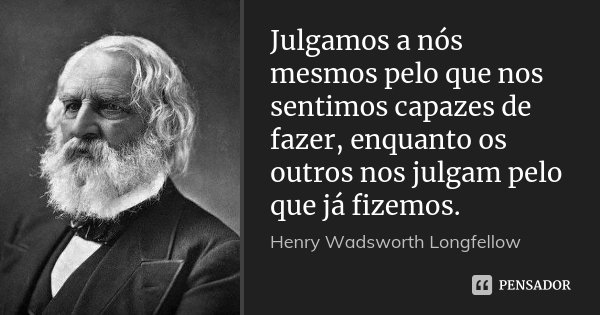 Julgamos a nós mesmos pelo que nos sentimos capazes de fazer, enquanto os outros nos julgam pelo que já fizemos.... Frase de Henry Wadsworth Longfellow.